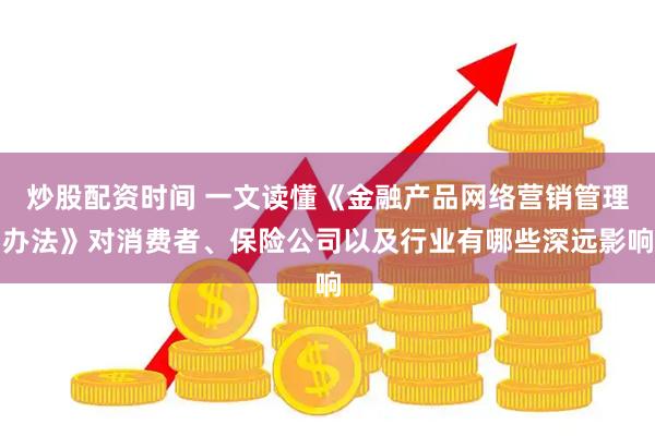 炒股配资时间 一文读懂《金融产品网络营销管理办法》对消费者、保险公司以及行业有哪些深远影响
