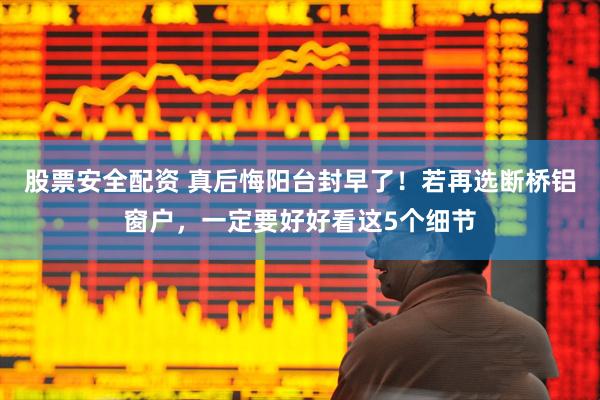 股票安全配资 真后悔阳台封早了！若再选断桥铝窗户，一定要好好看这5个细节