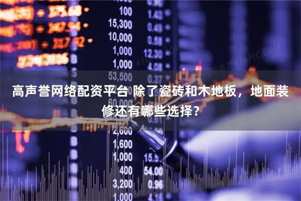 高声誉网络配资平台 除了瓷砖和木地板，地面装修还有哪些选择？