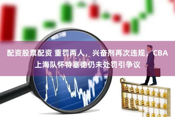 配资股票配资 重罚两人，兴奋剂再次违规，CBA上海队怀特塞德仍未处罚引争议