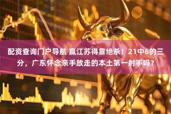 配资查询门户导航 赢江苏得靠绝杀！21中6的三分，广东怀念亲手放走的本土第一射手吗？